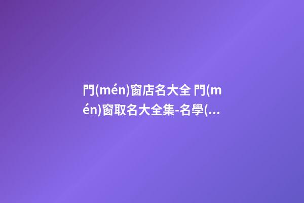 門(mén)窗店名大全 門(mén)窗取名大全集-名學(xué)網(wǎng)-第1張-店鋪起名-玄機(jī)派